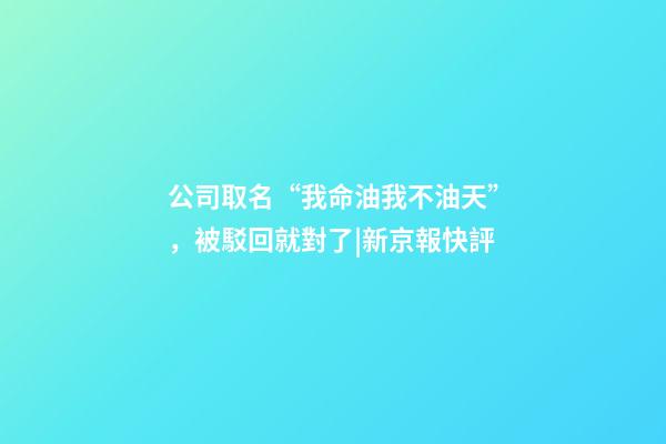 公司取名“我命油我不油天”，被駁回就對了|新京報快評-第1張-公司起名-玄機派